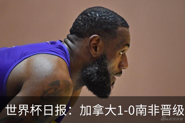 世界杯日报：加拿大1-0南非晋级创历史 韩国主帅洪明甫下课