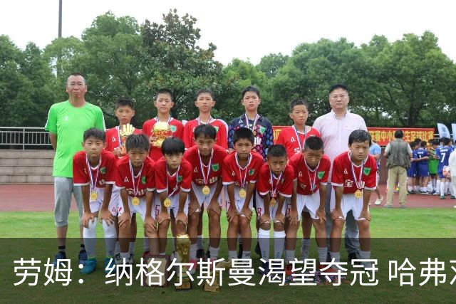 劳姆：纳格尔斯曼渴望夺冠 哈弗茨一直是我们非常重要的球员