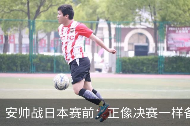 安帅战日本赛前：正像决赛一样备战这场比赛 内马尔能上场15分钟