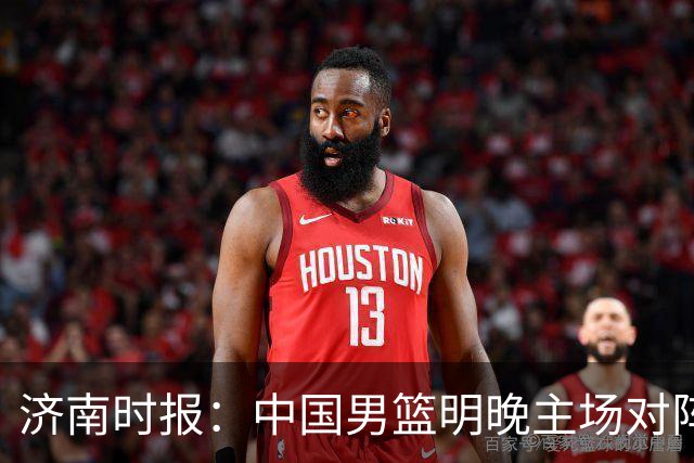 济南时报：中国男篮明晚主场对阵日本 要想赢球必须发挥内线优势